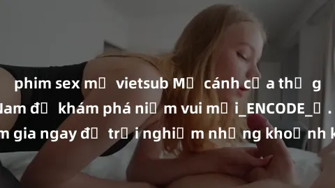 phim sex mỹ vietsub Mở cánh cửa thế giới sex MILF Việt Nam để khám phá niềm vui mới_ENCODE_. Hãy tham gia ngay để trải nghiệm những khoảnh khắc đầy kích thích và đam mê.