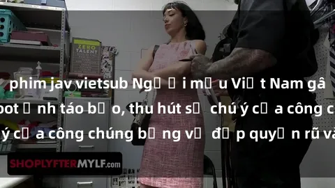 phim jav vietsub Người mẫu Việt Nam gây sốt với loạt shoot ảnh táo bạo, thu hút sự chú ý của công chúng bằng vẻ đẹp quyến rũ và gợi cảm.