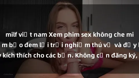 milf việt nam Xem phim sex không che miễn phí tại đây, đảm bảo đem lại trải nghiệm thú vị và đầy kích thích cho các bạn. Không cần đăng ký, hoàn toàn miễn phí.