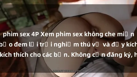 phim sex 4P Xem phim sex không che miễn phí tại đây, đảm bảo đem lại trải nghiệm thú vị và đầy kích thích cho các bạn. Không cần đăng ký, hoàn toàn miễn phí.