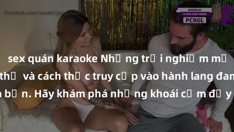 sex quán karaoke Những trải nghiệm mới lạ với sex tập thể và cách thức truy cập vào hành lang đam mê của bạn. Hãy khám phá những khoái cảm đầy kích thích với tập thể hấp dẫn!