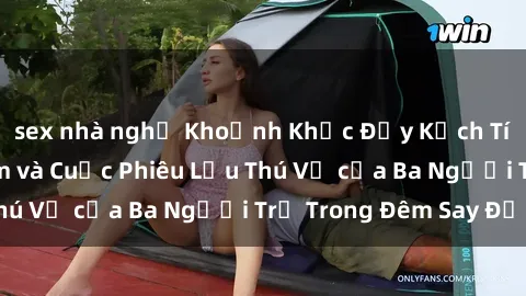 sex nhà nghỉ Khoảnh Khắc Đầy Kịch Tính: Sex  Việt Nam và Cuộc Phiêu Lưu Thú Vị của Ba Người Trẻ Trong Đêm Say Đắm