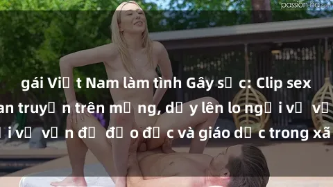 gái Việt Nam làm tình Gây sốc: Clip sex mẹ con Việt Nam lan truyền trên mạng, dấy lên lo ngại về vấn đề đạo đức và giáo dục trong xã hội hiện nay.