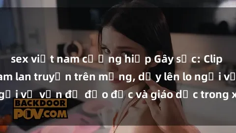 sex việt nam cưỡng hiếp Gây sốc: Clip sex mẹ con Việt Nam lan truyền trên mạng, dấy lên lo ngại về vấn đề đạo đức và giáo dục trong xã hội hiện nay.
