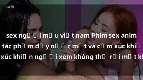 sex người mẫu việt nam Phim sex anime đỉnh cao: Những tác phẩm đầy nước mắt và cảm xúc khiến người xem không thể rời mắt khỏi màn hình
