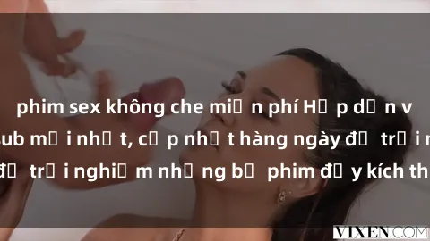 phim sex không che miễn phí Hấp dẫn với sex hentai vietsub mới nhất, cập nhật hàng ngày để trải nghiệm những bộ phim đầy kích thích và hấp dẫn.