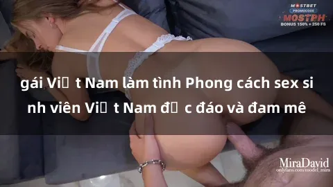 gái Việt Nam làm tình Phong cách sex sinh viên Việt Nam độc đáo và đam mê