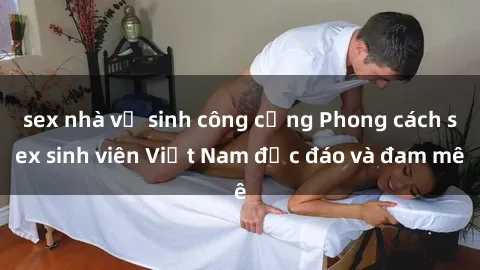sex nhà vệ sinh công cộng Phong cách sex sinh viên Việt Nam độc đáo và đam mê